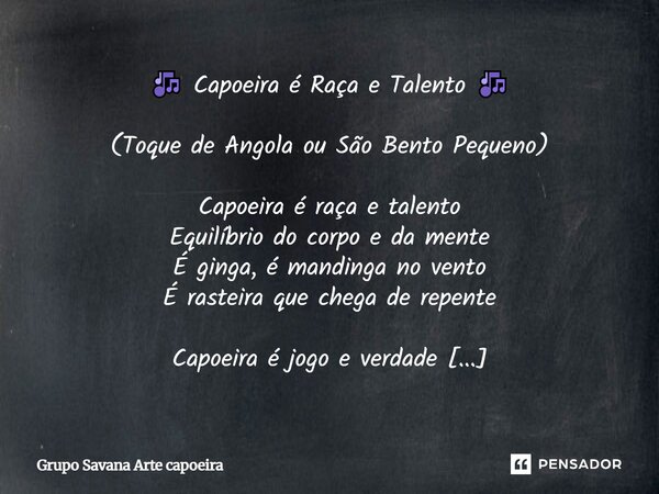đ¶ Capoeira Ă© Raça e Talento đ¶ (Toque de Angola ou SĂŁo Bento Pequeno) Capoeira Ă© raça e talento EquilĂbrio do corpo e da mente Ă ginga, Ă© mandinga no vento Ă ras... Frase de Grupo Savana Arte capoeira.