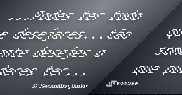 ...Podes ter tudo que desejares...tão somente desejes o que puderes ter...... Frase de G. Secundino Junior.