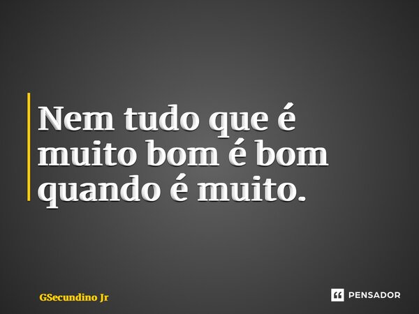 ⁠Nem tudo que é muito bom é bom quando é muito.... Frase de GSecundino Jr.