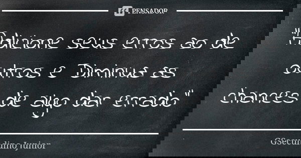 “Adicione seus erros ao de outros e Diminua as chances de algo dar errado”... Frase de GSecundino Júnior.