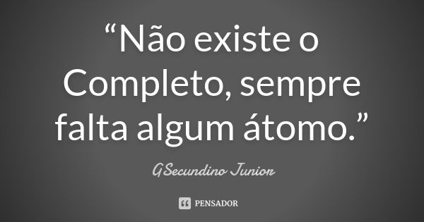 “Não existe o Completo, sempre falta algum átomo.”... Frase de GSecundino Júnior.