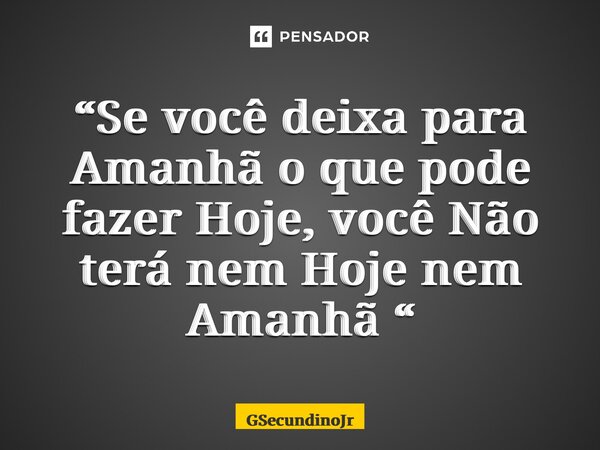 “⁠Se você deixa para Amanhã o que pode fazer Hoje, você Não terá nem Hoje nem Amanhã “... Frase de GSecundinoJr.
