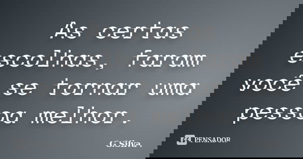 As certas escolhas, faram você se tornar uma pessoa melhor.... Frase de G. Silva.