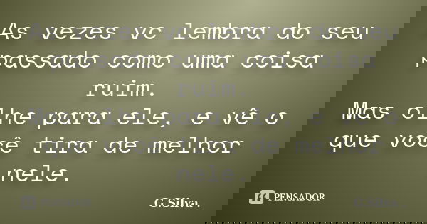 As vezes vc lembra do seu passado como uma coisa ruim. Mas olhe para ele, e vê o que você tira de melhor nele.... Frase de G. Silva.