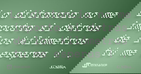 La distancia no me importa si detrás de los kilómetros tú me esperas ! .... Frase de G.Silva.