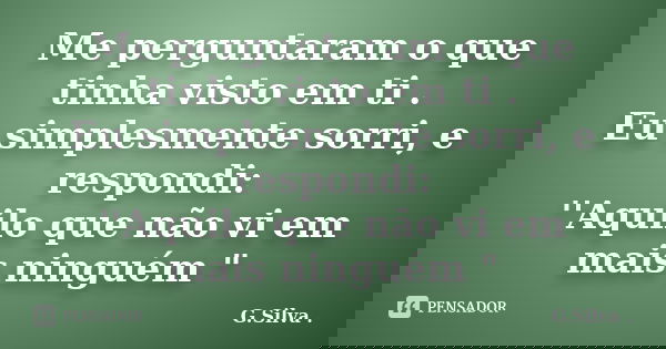 Me perguntaram o que tinha visto em ti . Eu simplesmente sorri, e respondi: ''Aquilo que não vi em mais ninguém "... Frase de G.Silva.