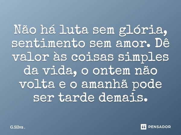 Não há luta sem glória, sentimento sem amor. Dê valor às coisas simples da vida, o ontem não volta e o amanhã pode ser tarde demais.... Frase de G.Silva ..
