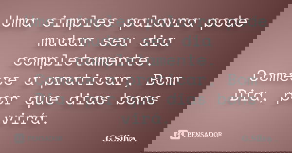Uma simples palavra pode mudar seu dia completamente. Comece a praticar, Bom Dia, por que dias bons virá.... Frase de G. Silva.