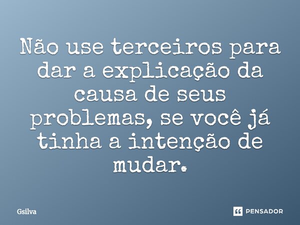 ⁠Não use terceiros para dar a explicação da causa de seus problemas, se você já tinha a intenção de mudar.... Frase de Gsilva.