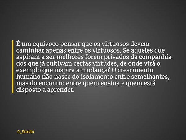 É um equívoco pensar que os virtuosos devem caminhar apenas entre os virtuosos. Se aqueles que aspiram a ser melhores forem privados da companhia dos que já cul... Frase de G_Simão.