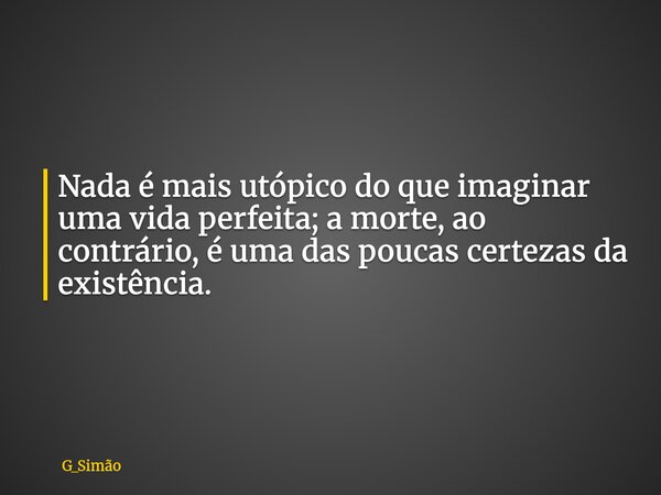 Nada é mais utópico do que imaginar uma vida perfeita; a morte, ao contrário, é uma das poucas certezas da existência. ⁠... Frase de G_Simão.