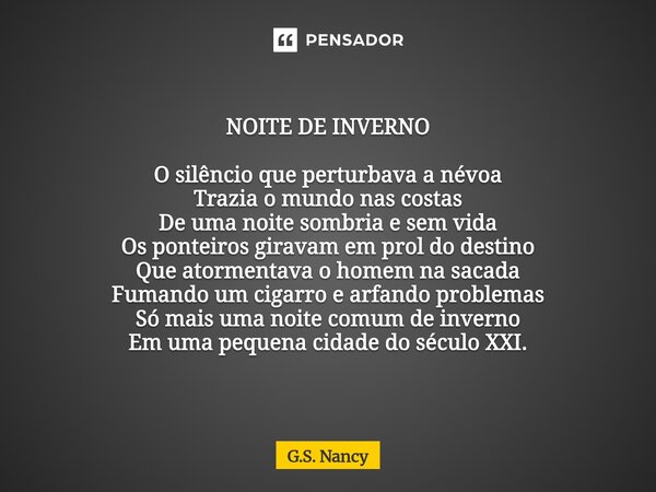 NOITE DE INVERNO O silêncio que perturbava a névoa Trazia o mundo nas costas De uma noite sombria e sem vida Os ponteiros giravam em prol do destino Que atorme... Frase de G.S. Nancy.