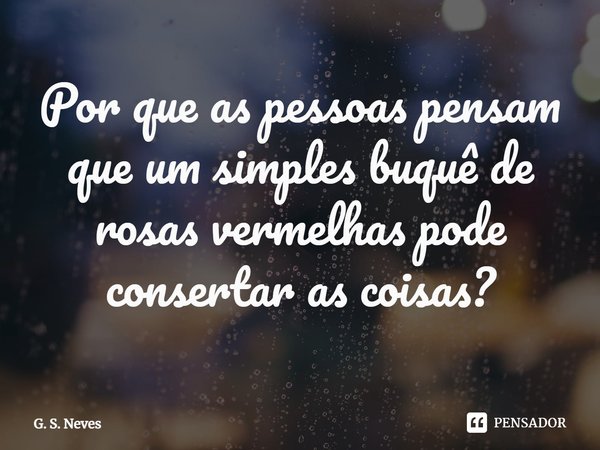 ⁠Por que as pessoas pensam que um simples buquê de rosas vermelhas pode consertar as coisas?... Frase de G. S. Neves.