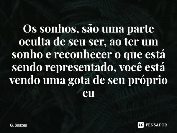 ⁠Os sonhos, são uma parte oculta de seu ser, ao ter um sonho e reconhecer o que está sendo representado, você está vendo uma gota de seu próprio eu⁠... Frase de G. Soares.