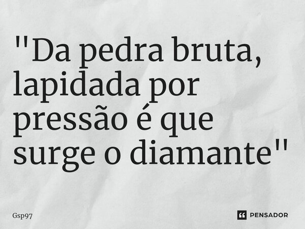 ⁠"Da pedra bruta, lapidada por pressão é que surge o diamante"... Frase de Gsp97.