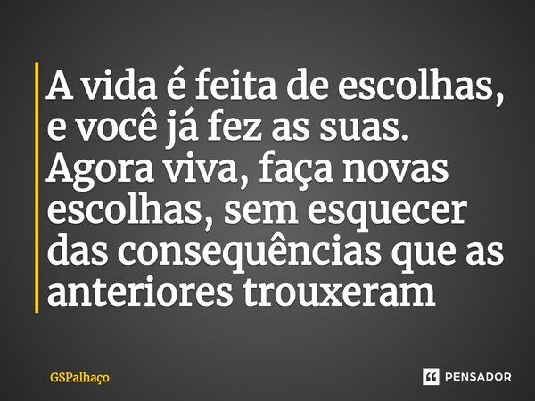 ⁠A vida é feita de escolhas, e você já fez as suas. Agora viva, faça novas escolhas, sem esquecer das consequências que as anteriores trouxeram... Frase de GSpalhaço.