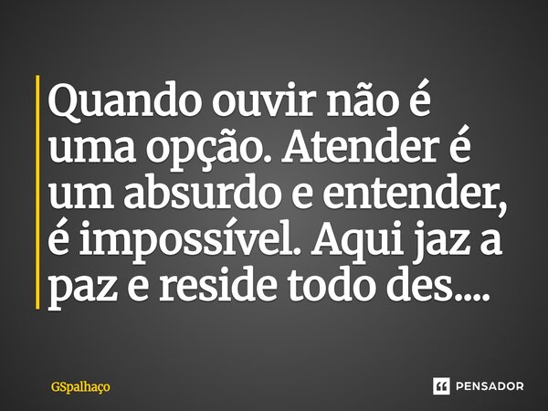 ⁠Quando ouvir não é uma opção. Atender é um absurdo e entender, é impossível. Aqui jaz a paz e reside todo des....... Frase de GSpalhaço.