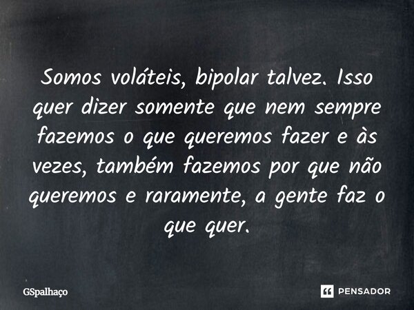 Somos voláteis, bipolar talvez. Isso quer dizer somente que nem sempre fazemos o que queremos fazer e às vezes, também fazemos por que não queremos e raramente,... Frase de GSpalhaço.