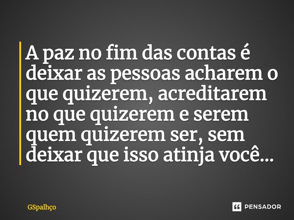 ⁠A paz no fim das contas é deixar as pessoas acharem o que quizerem, acreditarem no que quizerem e serem quem quizerem ser, sem deixar que isso atinja você...... Frase de GSpalhço.