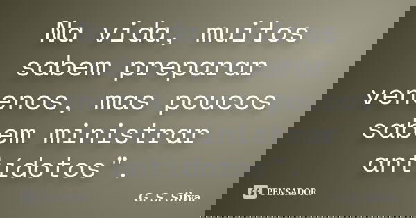 Na vida, muitos sabem preparar venenos, mas poucos sabem ministrar antídotos".... Frase de G. S. Silva.
