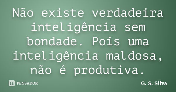 Não existe verdadeira inteligência sem bondade. Pois uma inteligência maldosa, não é produtiva.... Frase de G. S. Silva.