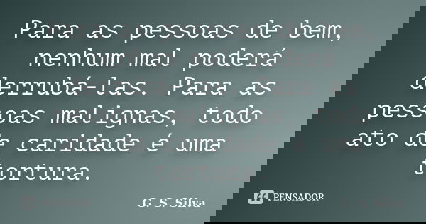 Para as pessoas de bem, nenhum mal poderá derrubá-las. Para as pessoas malignas, todo ato de caridade é uma tortura.... Frase de G. S. Silva.