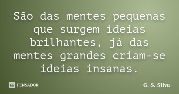 São das mentes pequenas que surgem ideias brilhantes, já das mentes grandes criam-se ideias insanas.... Frase de G. S. Silva.