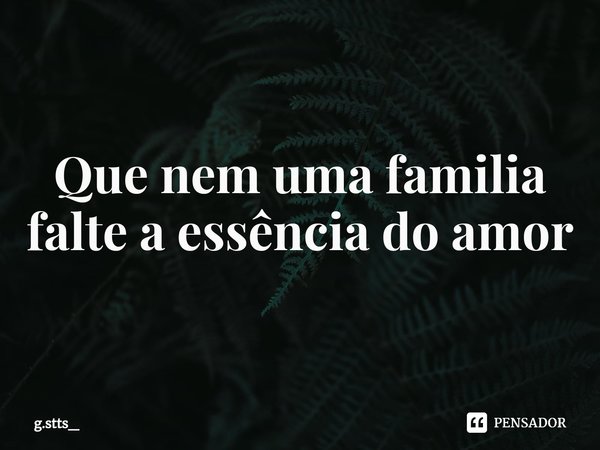 ⁠Que nem uma familia falte a essência do amor... Frase de g.stts_.