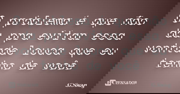 O problema é que não da pra evitar essa vontade louca que eu tenho de você... Frase de G.Swag.