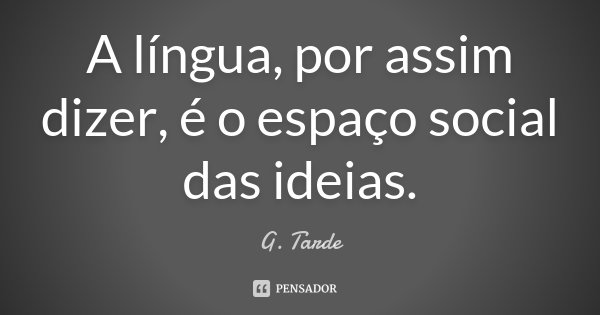 A língua, por assim dizer, é o espaço social das ideias.... Frase de G. Tarde.