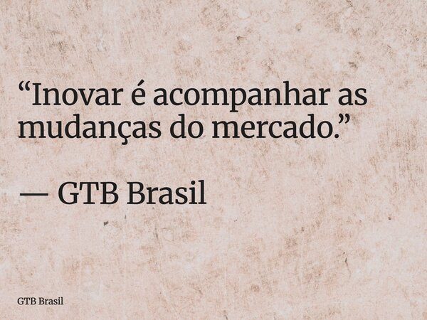“Inovar é acompanhar as mudanças do mercado.” — GTB Brasil... Frase de GTB Brasil.