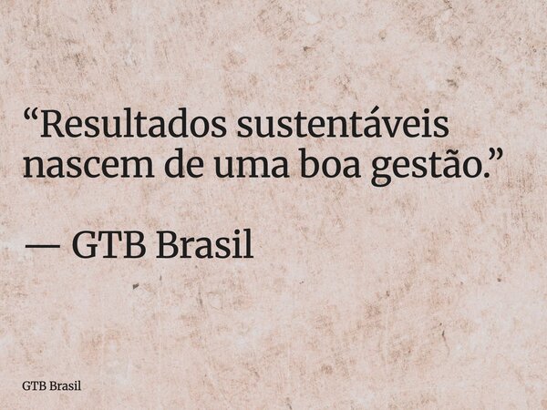 “Resultados sustentáveis nascem de uma boa gestão.” — GTB Brasil... Frase de GTB Brasil.