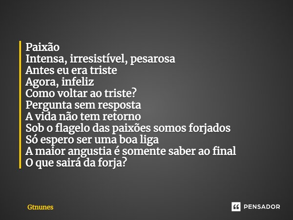 ⁠Paixão Intensa, irresistível, pesarosa Antes eu era triste Agora, infeliz Como voltar ao triste? Pergunta sem resposta A vida não tem retorno Sob o flagelo das... Frase de Gtnunes.