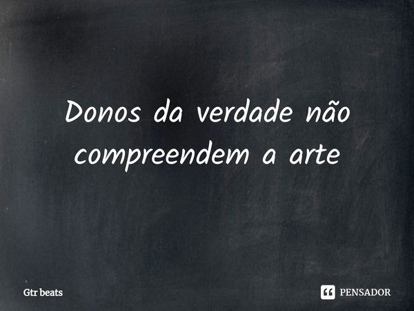 ⁠Donos da verdade não compreendem a arte... Frase de Gtr beats.