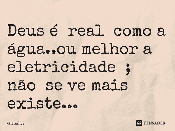 ⁠Deus é real como a água..ou melhor a eletricidade ; não se ve mais existe...... Frase de G.Tredici.
