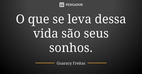O que se leva dessa vida são seus sonhos.... Frase de Guaracy Freitas.