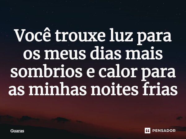 ⁠Você trouxe luz para os meus dias mais sombrios e calor para as minhas noites frias... Frase de Guaras.