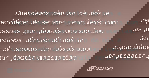 Guardamos dentro de nós a capacidade de sermos terríveis com as pessoas que jamais mereceriam. Guardamos dentro de nós a capacidade de sermos terríveis com as p... Frase de anonimo.