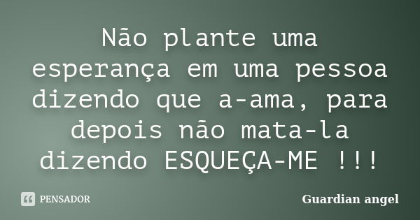 Não plante uma esperança em uma pessoa dizendo que a-ama, para depois não mata-la dizendo ESQUEÇA-ME !!!... Frase de Guardian angel.