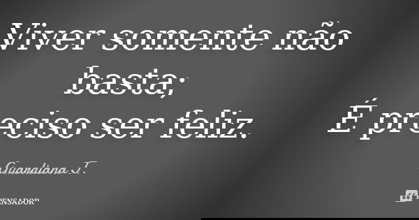 Viver somente não basta; É preciso ser feliz.... Frase de Guardiana J..