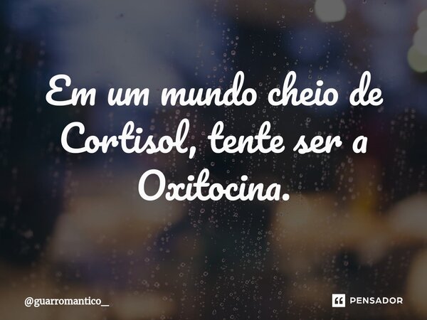 ⁠Em um mundo cheio de Cortisol, tente ser a Oxitocina.... Frase de guarromantico_.