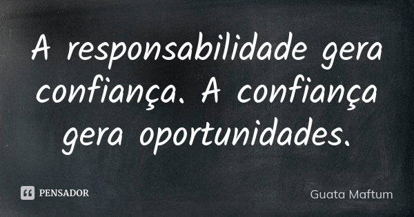 A responsabilidade gera confiança. A confiança gera oportunidades.... Frase de Guata Maftum.