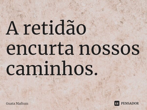 ⁠A retidão encurta nossos caminhos.... Frase de Guata Maftum.