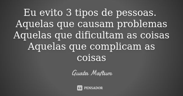 Eu evito 3 tipos de pessoas. Aquelas que causam problemas Aquelas que dificultam as coisas Aquelas que complicam as coisas... Frase de Guata Maftum.