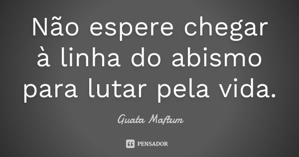 Não espere chegar à linha do abismo para lutar pela vida.... Frase de Guata Maftum.