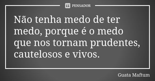 Não tenha medo de ter medo, porque é o medo que nos tornam prudentes, cautelosos e vivos.... Frase de Guata Maftum.