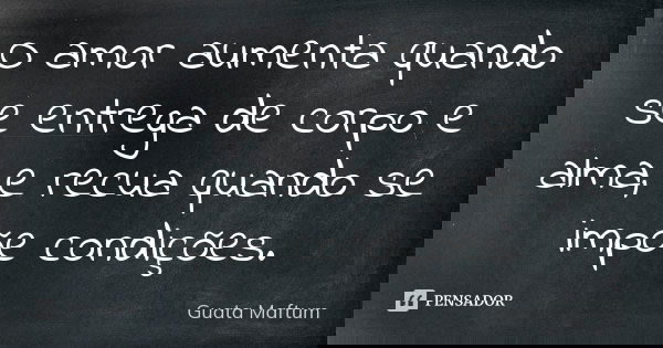O amor aumenta quando se entrega de corpo e alma, e recua quando se impõe condições.... Frase de Guata Maftum.