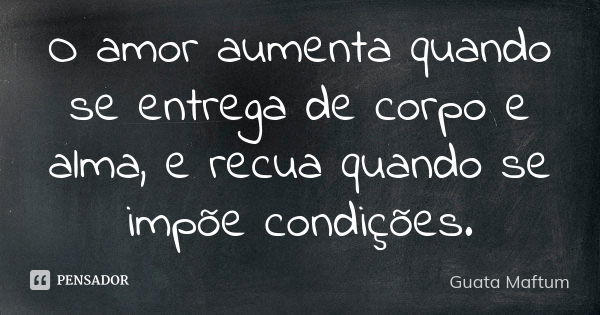 O amor aumenta quando se entrega de corpo e alma, e recua quando se impõe condições.... Frase de Guata Maftum.