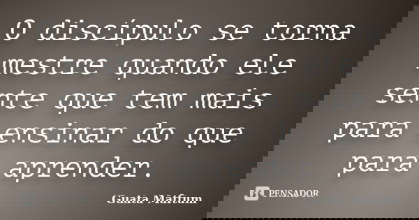 O discípulo se torna mestre quando ele sente que tem mais para ensinar do que para aprender.... Frase de Guata Maftum.