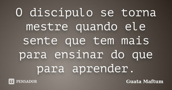 O discípulo se torna mestre quando ele sente que tem mais para ensinar do que para aprender.... Frase de Guata Maftum.